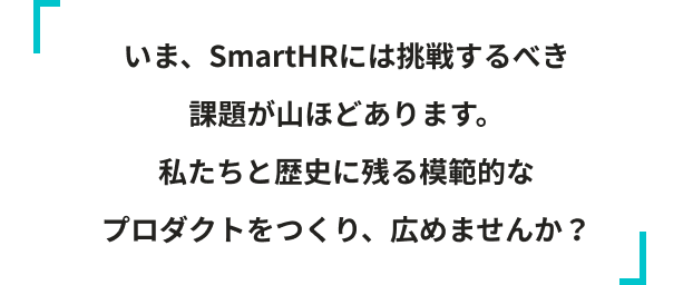 まだ、SmartHRに入社してやることは、山ほどあります。<br>歴史に残る模範的なプロダクトを私たちとつくり広めませんか？