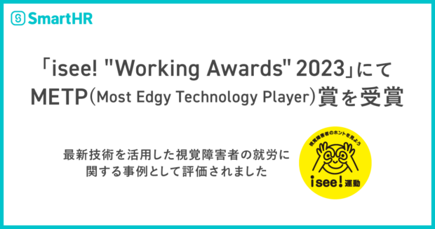 「isee! "Working Awards" 2023」にてMETP(Most Edgy Technology Player)賞を受賞 〜 最新技術を活用した視覚障害者の就労に関する事例として評価されました 〜左上にSmartHRロゴ、右下にisee!運動ロゴ（視覚障害者のホントを見よう isee!運動）
